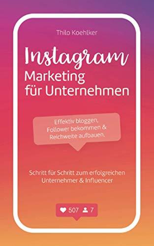 Instagram Marketing für Unternehmen: Effektiv bloggen, Follower bekommen & Reichweite aufbauen. Schritt für Schritt zum erfolgreichen Unternehmer & Influencer