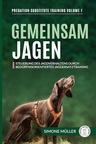 Gemeinsam Jagen: Steuerung des Jagdverhaltens durch bedürfnisorientiertes Jagdersatztraining (Predation Substitute Training - deutsch, Band 1)