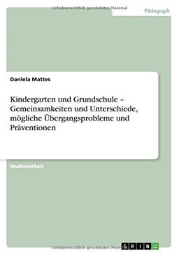 Kindergarten und Grundschule - Gemeinsamkeiten und Unterschiede, mögliche Übergangsprobleme und Präventionen