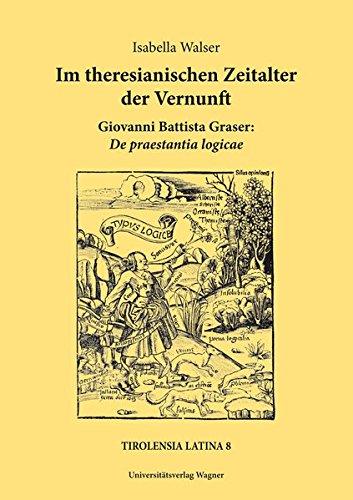 Im theresianischen Zeitalter der Vernunft. Giovanni Battista Graser: De praestantia logicae: Mit einer Einleitung, Text, Übersetzung und Anmerkungen (Tirolensia Latina)