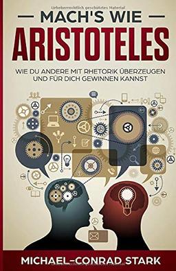 Mach's wie Aristoteles: wie du andere mit Rhetorik überzeugen und für dich gewinnen kannst - Erfolgreich im Beruf und Alltag