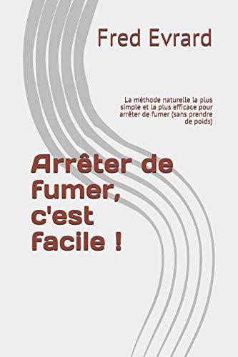 Arrêter de fumer, c'est facile: La méthode naturelle la plus simple et la plus efficace pour arrêter de fumer (sans prendre de poids)