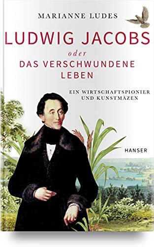 Ludwig Jacobs oder das verschwundene Leben: Ein Wirtschaftspionier und Kunstmäzen