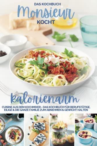 Monsieur kocht kalorienarm I Die besten Rezepte: Cuisine aus dem Kochmixer I Das Kochbuch für Berufstätige, Eilige & die ganze Familie zum Abnehmen & Gewicht halten