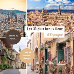 Les 30 plus beaux lieux d'Espagne: Livre de voyage illustré sur l'Espagne, guide pratique d'aide aux voyageurs (Collection "Les 30 plus beaux lieux" - Guides de voyages illustrés)