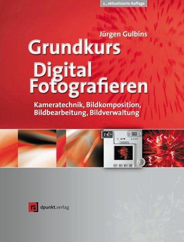 Grundkurs Digital Fotografieren. Kameratechnik, Bildkomposition, Bildbearbeitung, Bildverwaltung