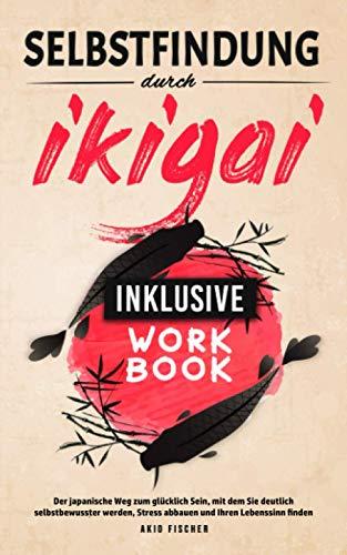 Selbstfindung durch Ikigai: Der japanische Weg zum glücklich Sein, mit dem Sie deutlich selbstbewusster werden, Stress abbauen und Ihren Lebenssinn finden - Inklusive Workbook