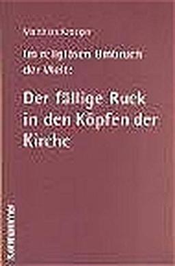 Im religiösen Umbruch der Welt: Der fällige Ruck in den Köpfen der Kirche: Über Grundriss und Bausteine des religiösen Wandels im Herzen der Kirche