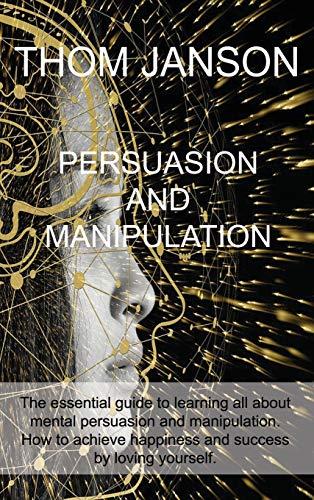 Persuasion and Manipulation: The essential guide to learning all about mental persuasion and manipulation. How to achieve happiness and success by loving yourself.