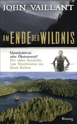 Am Ende der Wildnis: Umweltaktivist oder Ökoterrorist? Die wahre Geschichte vom Verschwinden des Grant Hadwin