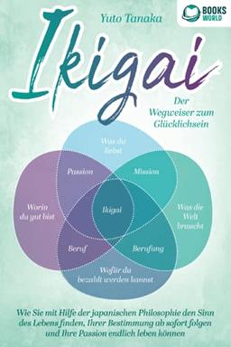 IKIGAI - Der Wegweiser zum Glücklichsein: Wie Sie mit Hilfe der japanischen Philosophie den Sinn des Lebens finden, Ihrer Bestimmung ab sofort folgen und Ihre Passion endlich leben können