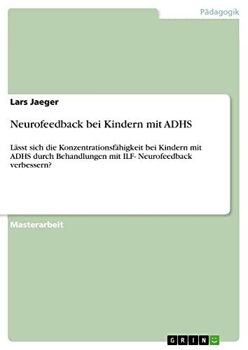 Neurofeedback bei Kindern mit ADHS: Lässt sich die Konzentrationsfähigkeit bei Kindern mit ADHS durch Behandlungen mit ILF- Neurofeedback verbessern?