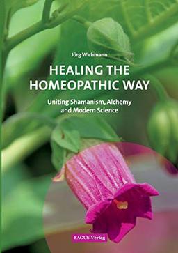 Healing the Homeopathic Way: Uniting Shamanism, Alchemy and Modern Science