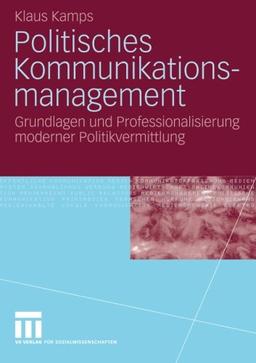 Politisches Kommunikationsmanagement: Grundlagen und Professionalisierung moderner Politikvermitlung