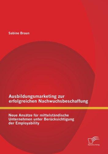 Ausbildungsmarketing zur erfolgreichen Nachwuchsbeschaffung: Neue Ansätze für mittelständische Unternehmen unter Berücksichtigung der Employability