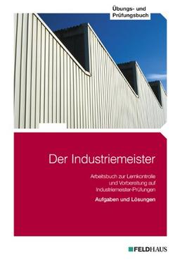 Der Industriemeister. Übungs- und Prüfungsbuch: Arbeitsbuch zur Lernkontrolle und Vorbereitung auf Industriemeister-Prüfungen. Aufgaben und Lösungen: 3