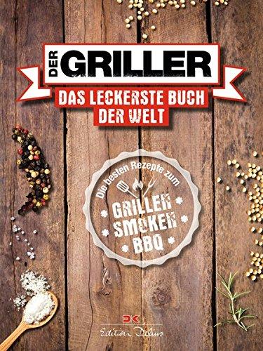 Der Griller: Das leckerste Buch der Welt - Die besten Rezepte zum Grillen, Smoken, BBQ