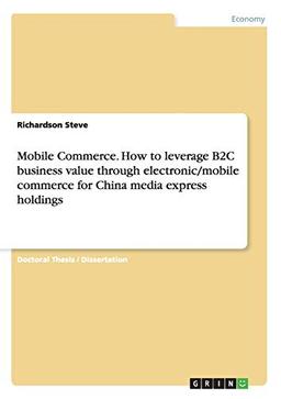 Mobile Commerce. How to leverage B2C business value through electronic/mobile commerce for China media express holdings: Dissertationsschrift