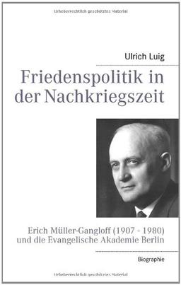 Friedenspolitik in der Nachkriegszeit: Erich Müller-Gangloff (1907 - 1980) und die Evangelische Akademie Berlin