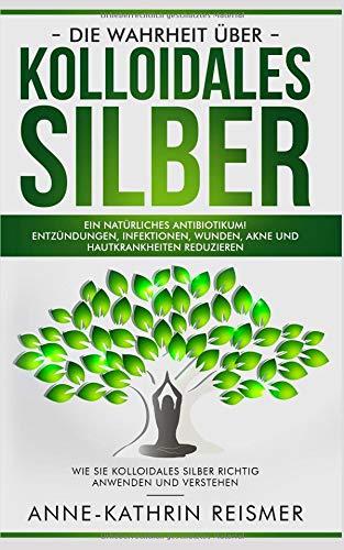 Die Wahrheit über Kolloidales Silber: Ein natürliches Antibiotikum! Entzündungen, Infektionen, Wunden, Akne und Hautkrankheiten reduzieren: Wie Sie kolloidales Silber richtig anwenden und verstehen