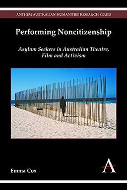 Performing Noncitizenship: Asylum Seekers in Australian Theatre, Film and Activism (Anthem Australian Humanities Research)