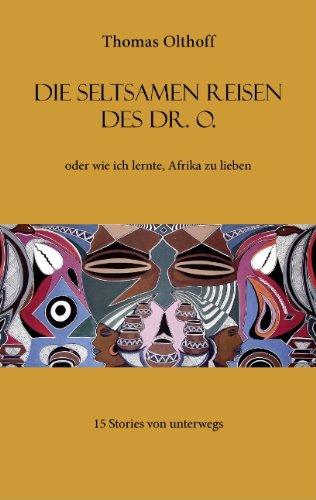 Die seltsamen Reisen des Dr. O: oder wie ich lernte, Afrika zu lieben