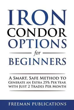 Iron Condor Options for Beginners: A Smart, Safe Method to Generate an Extra 25% Per Year with Just 2 Trades Per Month