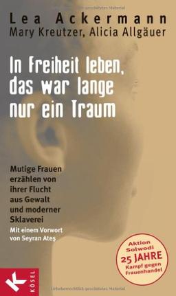 In Freiheit leben, das war lange nur ein Traum: Mutige Frauen erzählen von ihrer Flucht aus Gewalt und moderner Sklaverei - Mit einem Vorwort von Seyran Ates