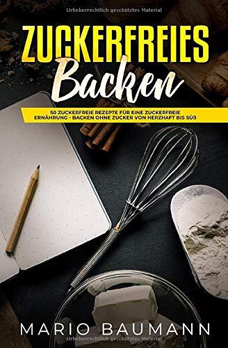 Zuckerfreies Backen: 50 zuckerfreie Rezepte für eine zuckerfreie Ernährung - Backen ohne Zucker von herzhaft bis süß