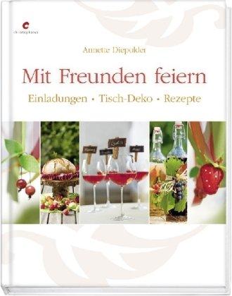 Mit Freunden feiern: Einladungen - Tisch-Deko - Rezepte