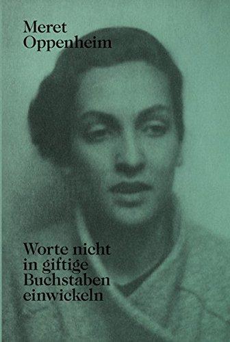 Meret Oppenheim - Worte nicht in giftige Buchstaben einwickeln: Das autobiografische Album 'Von der Kindheit bis 1943' und unveröffentlichte Briefwechsel