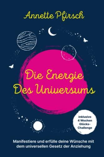 Die Energie des Universums: Manifestiere und erfülle deine Träume und Wünsche mit dem universellen Gesetz der Anziehung - Eine Reise zu deinem wahren Glück mit der 4 Wochen Challenge