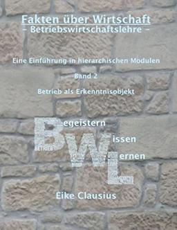 Fakten über Wirtschaft - BetriebsWirtschaftsLehre -: Eine Einführung in hierarchischen Modulen - Band 2 - Betrieb als Erkenntnisobjekt der BWL