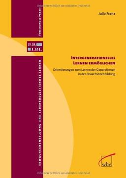 Intergenerationelles Lernen ermöglichen: Orientierungen zum Lernen der Generationen in der Erwachsenenbildung (Erwachsenenbildung und lebensbegleitendes Lernen - Forschung & Praxis)