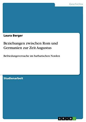 Beziehungen zwischen Rom und Germanien zur Zeit Augustus: Befriedungsversuche im barbarischen Norden