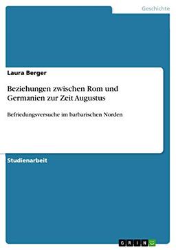 Beziehungen zwischen Rom und Germanien zur Zeit Augustus: Befriedungsversuche im barbarischen Norden