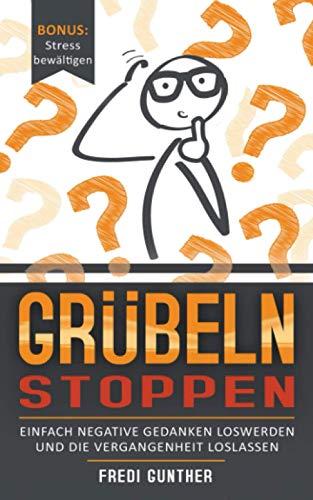 Grübeln stoppen: Einfach negative Gedanken loswerden und die Vergangenheit loslassen + Bonus: Stress bewältigen