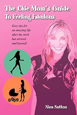 The Chic Mom's Guide To Feeling Fabulous: Easy tips for an amazing life after the stork has arrived and beyond!