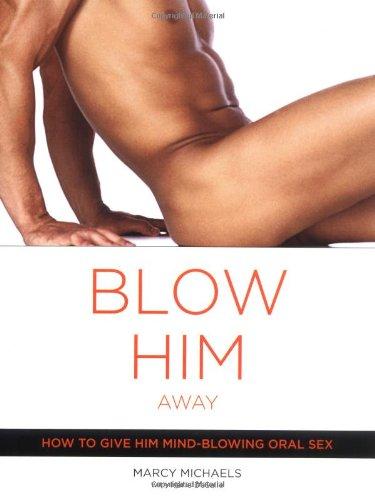 Blow Him Away: How to Give Him Mind-Blowing Oral Sex