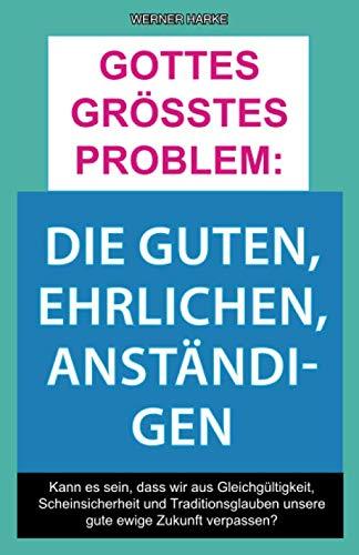 Gottes größtes Problem: Die Guten, Ehrlichen, Anständigen: Kann es sein, dass wir aus Gleichgültigkeit, Scheinsicherheit und Traditionsglauben unsere gute ewige Zukunft verpassen?