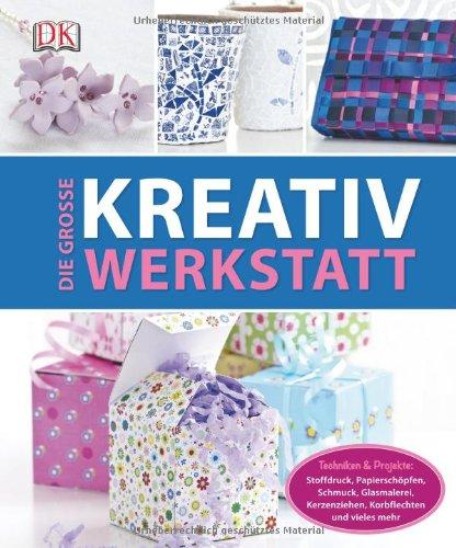 Die große Kreativwerkstatt: Techniken & Projekte: Stoffdruck, Papierschöpfen, Schmuck, Glasmalerei, Kerzenziehen, Korbflechten und vieles mehr