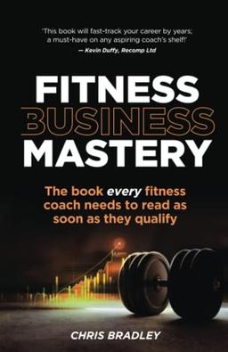 Fitness Business Mastery: The book every fitness coach needs to read as soon as they qualify