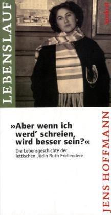 Aber wenn ich werd' schreien, wird besser sein?: Die Lebensgeschichte der lettischen Jüdin Ruth Fridlendere