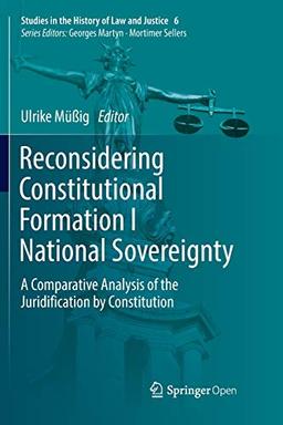 Reconsidering Constitutional Formation I National Sovereignty: A Comparative Analysis of the Juridification by Constitution (Studies in the History of Law and Justice, Band 6)