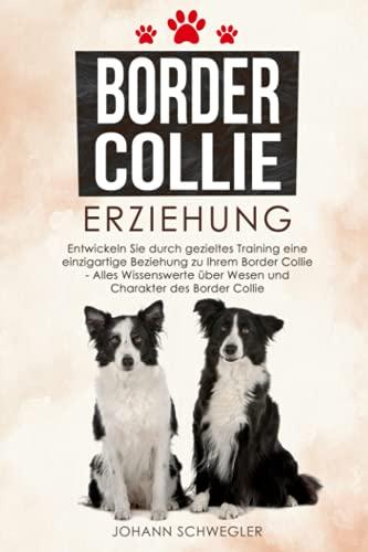 Border Collie Erziehung: Entwickeln Sie durch gezieltes Training eine einzigartige Beziehung zu Ihrem Border Collie - Alles Wissenswerte über Wesen und Charakter des Border Collie