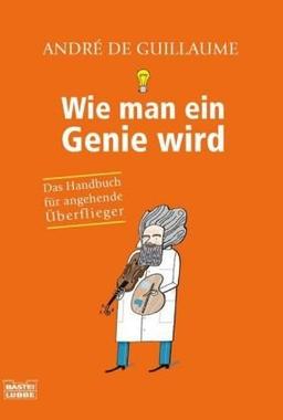 Wie man ein Genie wird: Das Handbuch für angehende Überflieger