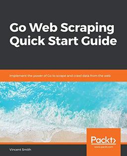 Go Web Scraping Quick Start Guide: Implement the power of Go to scrape and crawl data from the web (English Edition)