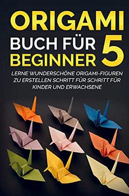 Origami Buch für Beginner 5 : Lerne wunderschöne Origami-Figuren zu erstellen Schritt für Schritt für Kinder und Erwachsene