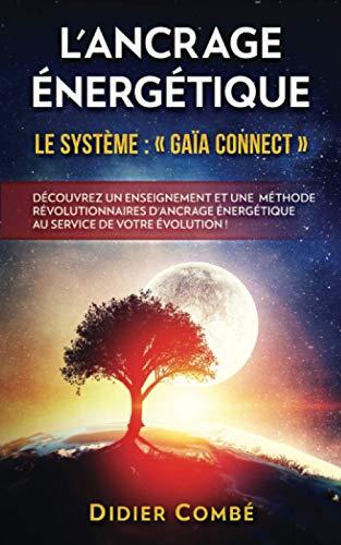 L'Ancrage énergétique: Le système Gaïa Connect - Découvrez un enseignement et une méthode révolutionnaires d'ancrage énergétique au service de votre évolution