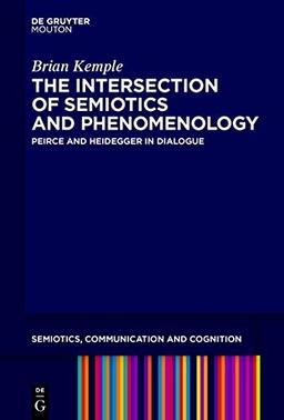 The Intersection of Semiotics and Phenomenology: Peirce and Heidegger in Dialogue (Semiotics, Communication and Cognition [SCC], Band 20)